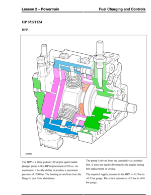 Page 313HP SYSTEM
HPP
The HPP is a three-piston (120 degree apart) radial
plunger pump with a HP displacement of 0.8 cc. As
mentioned, it has the ability to produce a maximum
pressure of 1650 bar. The housing is cast from iron, the
flange is cast from aluminium.
The pump is driven from the camshaft via a toothed
belt. It does not need to be timed to the engine during
belt replacement in service.
The required supply pressure to the HPP is -0.3 bar to
+0.5 bar gauge. The return pressure is -0.3 bar to +0.8
bar...