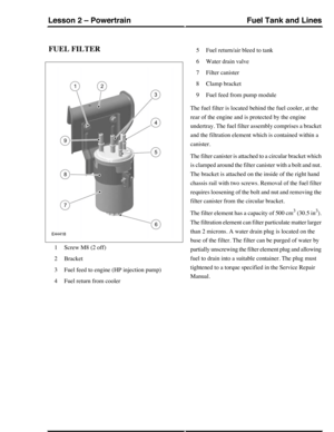 Page 347FUEL FILTER
Screw M8 (2 off)1
Bracket2
Fuel feed to engine (HP injection pump)3
Fuel return from cooler4
Fuel return/air bleed to tank5
Water drain valve6
Filter canister7
Clamp bracket8
Fuel feed from pump module9
The fuel filter is located behind the fuel cooler, at the
rear of the engine and is protected by the engine
undertray. The fuel filter assembly comprises a bracket
and the filtration element which is contained within a
canister.
The filter canister is attached to a circular bracket which
is...