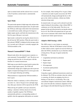 Page 52sport or manual mode and the selector lever is moved
to the D position, normal mode is automatically
resumed.
Sport Mode
The sport mode operates in high range only and provides
enhanced acceleration and responsiveness. In sport mode
the TCM uses shift maps which allow the transmission
to downshift more readily, hold gears for longer at
higher engine speeds, and limits the transmission to the
first five gears (6th gear is not used).
Sport mode is selected by moving the selector lever to
the left into the...