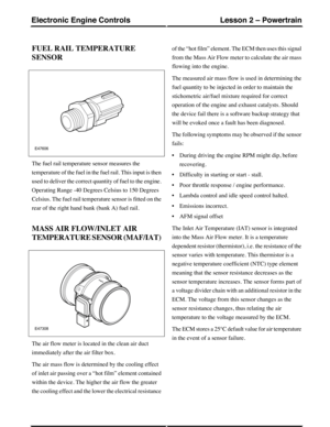 Page 82FUEL RAIL TEMPERATURE
SENSOR
The fuel rail temperature sensor measures the
temperature of the fuel in the fuel rail. This input is then
used to deliver the correct quantity of fuel to the engine.
Operating Range -40 Degrees Celsius to 150 Degrees
Celsius. The fuel rail temperature sensor is fitted on the
rear of the right hand bank (bank A) fuel rail.
MASS AIR FLOW/INLET AIR
TEMPERATURE SENSOR (MAF/IAT)
The air flow meter is located in the clean air duct
immediately after the air filter box.
The air mass...