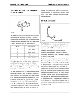 Page 83MANIFOLD ABSOLUTE PRESSURE
SENSOR (MAP)
The MAP sensor provides a voltage proportional to the
absolute pressure in the intake manifold. This signal
allows the load on the engine to be calculated and used
within the internal calculations of the ECM. The sensor
is located on the rear of the air intake manifold.
DescriptionPin No
MAP signal1
Sensor supply2
Not used3
Sensor ground4
The output signal from the MAP sensor, together with
the CKP and IAT sensors, is used by the ECM to
calculate the amount of air...