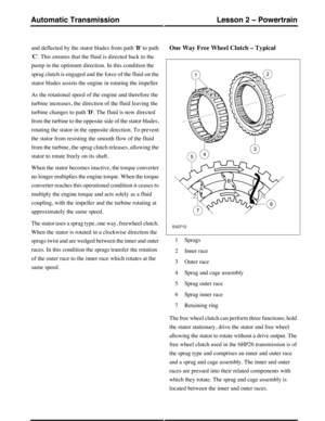 Page 10and deflected by the stator blades from path B to path
C. This ensures that the fluid is directed back to the
pump in the optimum direction. In this condition the
sprag clutch is engaged and the force of the fluid on the
stator blades assists the engine in rotating the impeller
As the rotational speed of the engine and therefore the
turbine increases, the direction of the fluid leaving the
turbine changes to path D. The fluid is now directed
from the turbine to the opposite side of the stator blades,...