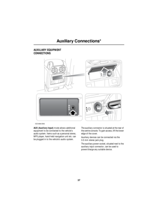 Page 3737
Auxiliary Connections*
R
Auxiliar y Connections*
AUXILIARY EQUIPMENT 
CONNECTIONS
AUX (Auxiliary Input) mode allows additional 
equipment to be connected to the vehicle’s 
audio system. Items such as a personal stereo, 
MP3 player, hand-held navigation unit etc. can 
be plugged in to the vehicle’s audio system.The auxiliary connector is situated at the rear of 
the centre console. To gain access, lift the lower 
edge of the cover.
Auxiliary devices can be connected via the 
3.5 mm stereo jack plug....