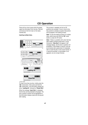 Page 4747
CD Operation
R
There will be a short pause whilst the player 
reads the information from the disc. Play will 
commence at the first track on the newly 
inserted disc.
Inserting multiple discs.
To insert more than one disc, briefly press the 
‘CD’ mode button. Then press and hold the 
‘CD’ mode button. The information display will 
show ‘Loading All’, followed by ‘Please Wait’.
When the message ‘Insert Disc’ is displayed, 
the first disc can be presented to the player. The 
disc’s position number will...