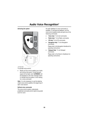 Page 55Audio Voice Recognition*
55
L
Activating the system
To activate voice control:
•Briefly pull the control paddle (your Audio 
will mute at this point). A brief acoustic 
signal will be heard, and ‘LISTENING’ will 
be displayed on the main message centre 
to indicate that the system is now waiting 
for a voice command.
Note: It is only necessary to use the steering 
wheel voice control paddle at the beginning of 
each voice session.
Defined voice commands
The voice control system understands 
predefined...