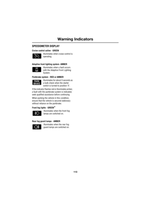Page 113113
Warning Indicators
R
SPEEDOMETER DISPLAY
Cruise control active - GREEN
Illuminates when cruise control is 
operating.
Adaptive front lighting system- AMBER
Illuminates when a fault occurs 
with the Adaptive Front Lighting 
System.
Parkbrake system - RED or AMBER
Illuminates for about 3 seconds as 
a bulb check when the starter 
switch is turned to position ’ll’.
If the indicator flashes red or illuminates amber, 
a fault with the parkbrake system is indicated, 
seek qualified assistance before...