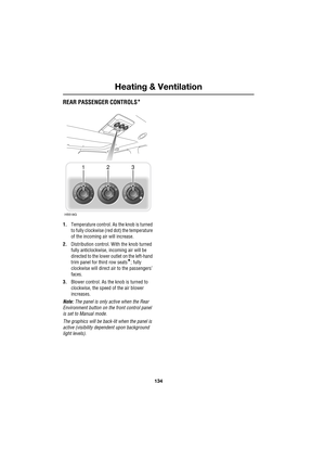 Page 134Heating & Ventilation
134
L
REAR PASSENGER CONTROLS*
1.Temperature control. As the knob is turned 
to fully clockwise (red dot) the temperature 
of the incoming air will increase.
2.Distribution control. With the knob turned 
fully anticlockwise, incoming air will be 
directed to the lower outlet on the left-hand 
trim panel for third row seats
*; fully 
clockwise will direct air to the passengers’ 
faces.
3.Blower control. As the knob is turned to 
clockwise, the speed of the air blower 
increases....