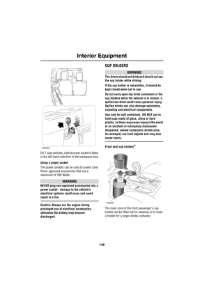 Page 146Interior Equipment
146
L
On 7-seat vehicles, a third power socket is fitted 
in the left-hand-side trim in the loadspace area.
Using a power socket
The power sockets can be used to power Land 
Rover approved accessories that use a 
maximum of 180 Watts.
WARNING
NEVER plug non-approved accessories into a 
power socket - damage to the vehicles 
electrical systems could occur and could 
result in a fire.
Caution: Always run the engine during 
prolonged use of electrical accessories, 
otherwise the battery...