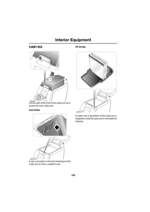 Page 150Interior Equipment
150
L
CUBBY BOX
Lift the catch at the front of the cubby box lid to 
access the main cubby box.
Card Holder
A clip is provided on the front inside face of the 
cubby box to hold a credit/toll card.CD storage
A rubber mat in the bottom of the cubby box is 
designed to hold CD cases and is removable for 
cleaning.H5549G
H5551G
H5921G 