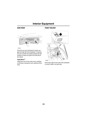 Page 152Interior Equipment
152
L
SUN VISOR
Pivot the sun visor downward to reduce sun 
glare through the front windshield. If required, 
the visor can then be pivoted towards the side 
window to reduce sun glare from that side of 
the vehicle.
Vanity Mirror
*
Lifting the cover of the vanity mirror switches 
on the lamp; closing the cover switches off the 
lamp.
TICKET HOLDER
At the lower edge of each side of the windshield 
is a clip to retain a car park stub.
H5554L
H5556L 