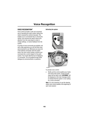 Page 162Voice Recognition
162
L
Voice Recognition
VOICE RECOGNITION*
Voice control provides a safe and convenient 
way of operating the audio system without the 
need to operate the controls manually. This 
enables you to concentrate fully on driving the 
vehicle, and removes the need to divert your 
attention from the road ahead in order to 
change settings, or receive feedback from the 
system.
A number of voice commands are available, and 
with a little experience you will find them easy 
and convenient to...