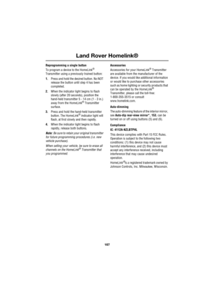 Page 167167
Land Rover Homelink®
R
Reprogramming a single button
To program a device to the HomeLink® 
Transmitter using a previously trained button:
1.Press and hold the desired button. No NOT 
release the button until step 4 has been 
completed.
2.When the indicator light begins to flash 
slowly (after 20 seconds), position the 
hand-held transmitter 5 - 14 cm (1 - 3 in.) 
away from the HomeLink
® Transmitter 
surface.
3.Press and hold the hand-held transmitter 
button. The HomeLink
® indicator light will...