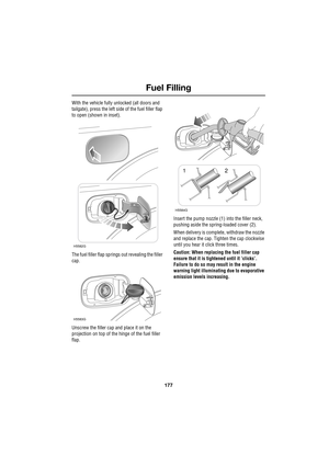 Page 177177
Fuel Filling
R
With the vehicle fully unlocked (all doors and 
tailgate), press the left side of the fuel filler flap 
to open (shown in inset).
The fuel filler flap springs out revealing the filler 
cap.
Unscrew the filler cap and place it on the 
projection on top of the hinge of the fuel filler 
flap.Insert the pump nozzle (1) into the filler neck, 
pushing aside the spring-loaded cover (2).
When delivery is complete, withdraw the nozzle 
and replace the cap. Tighten the cap clockwise 
until you...