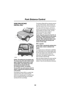 Page 180Park Distance Control
180
L
Park Distance Control
USING PARK DISTANCE
CONTROL (PDC)
*
Caution: The parking aid is for guidance only. 
The sensors may not be able to detect certain 
types of obstruction (narrow posts or small 
narrow objects, small objects close to the 
ground and some objects with dark, 
non-reflective surfaces, for example).
The front PDC may sound spurious tones if it 
detects a frequency tone using the same band 
as the sensors.
Park Distance Control (PDC) is a system that 
assists...