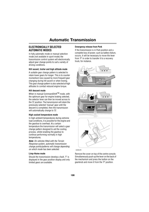 Page 186Automatic Transmission
186
L
ELECTRONICALLY SELECTED
AUTOMATIC MODES
In fully automatic mode or manual selection 
mode (not available in sport mode) the 
transmission control system will electronically 
adjust gear change points to suit a variety of 
driving conditions.
Hill ascent, trailer and high altitude mode
A suitable gear change pattern is selected to 
retain lower gears for longer. This is to counter 
momentum loss caused by more frequent gear 
changing during hill ascent or when towing. 
This...