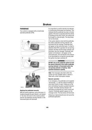 Page 195195
Brakes
R
PARKBRAKE
Your vehicle is equipped with an electrically 
operated parkbrake (EPB).
Applying the parkbrake manually
With the vehicle stationary, pull up the lever (1) 
located alongside the gear selector, and release 
it. The lever will return to the neutral position 
and the red parkbrake warning indicator in the 
instrument pack will illuminate.It is important to confirm that the red indicator 
is continuously illuminated (not flashing). This 
indicates that the parkbrake has been correctly...