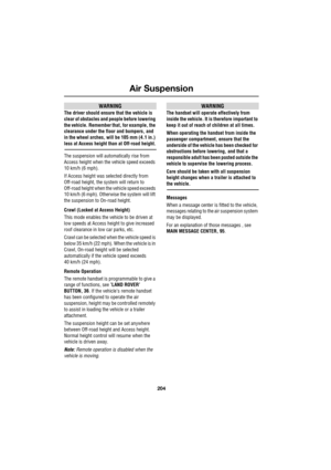 Page 204Air Suspension
204
L
WARNING
The driver should ensure that the vehicle is 
clear of obstacles and people before lowering 
the vehicle. Remember that, for example, the 
clearance under the floor and bumpers, and 
in the wheel arches, will be 105 mm (4.1 in.) 
less at Access height than at Off-road height.
The suspension will automatically rise from 
Access height when the vehicle speed exceeds 
10 km/h (6 mph).
If Access height was selected directly from 
Off-road height, the system will return to...