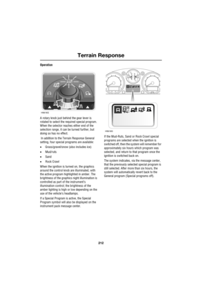 Page 212Terrain Response
212
L
Operation
A rotary knob just behind the gear lever is 
rotated to select the required special program. 
When the selector reaches either end of the 
selection range, it can be turned further, but 
doing so has no effect.
 In addition to the Terrain Response General 
setting, four special programs are available:
•Grass/gravel/snow (also includes ice)
•Mud/ruts
•Sand
•Rock Crawl
When the ignition is turned on, the graphics 
around the control knob are illuminated, with 
the active...