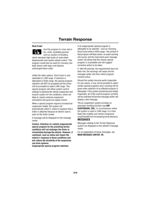 Page 215215
Terrain Response
R
Rock Crawl
Use this program to cross wet or 
dry, solid, unyielding ground, 
such as clusters of boulders, 
which demands high levels of road-wheel 
displacement and careful vehicle control. This 
program would also be used for crossing river 
beds strewn with large rock features 
submerged below water.
Unlike the other options, Rock Crawl is only 
selectable in LOW range. If selection is 
attempted in HIGH range, the special program 
selection will NOT be accepted and the driver...