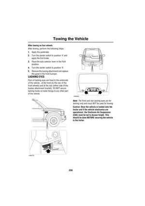 Page 228Towing the Vehicle
228
L
After towing on four wheels
After towing, perform the following steps:
1.Apply the parkbrake.
2.Turn the starter switch to position ’ll’ and 
apply the foot brake.
3.Place the auto selector lever in the Park 
position.
4.Turn the starter switch to position ’0’.
5.Remove the towing attachment and replace 
the panel in the front bumper.
LASHING EYES
Pairs of lashing eyes are fixed to the underside 
of the vehicle - at the front (to the rear of the 
front wheels) and at the rear...