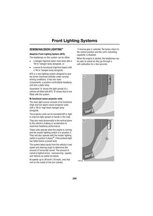 Page 230Front Lighting Systems
230
L
Front Lighting Systems
XENON/HALOGEN LIGHTING*
Adaptive Front Lighting System (AFS)
The headlamps on this system can be either:
•a halogen high/low beam main lamp with a 
’fill-in’ halogen lamp alongside, or
•a xenon bi-functional (high/low beam) with 
a ’fill-in’ halogen lamp alongside
AFS is a new lighting system designed to give 
the driver improved visibility under varying 
driving conditions. It has two main 
components: a position-controllable headlamp 
unit and a...