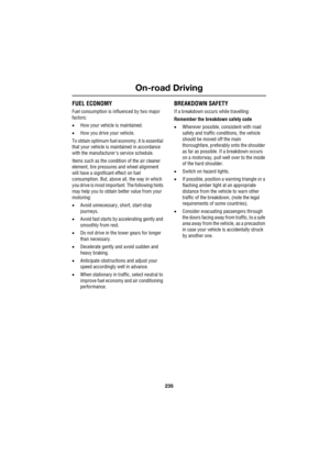 Page 235235
On-road Driving
R
FUEL ECONOMY
Fuel consumption is influenced by two major 
factors: 
•How your vehicle is maintained.
•How you drive your vehicle.
To obtain optimum fuel economy, it is essential 
that your vehicle is maintained in accordance 
with the manufacturers service schedule. 
Items such as the condition of the air cleaner 
element, tire pressures and wheel alignment 
will have a significant effect on fuel 
consumption. But, above all, the way in which 
you drive is most important. The...