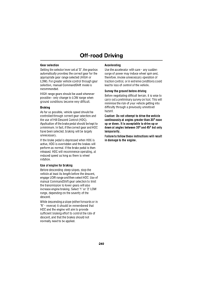 Page 240Off-road Driving
240
L
Gear selection
Setting the selector lever set at ’D’, the gearbox 
automatically provides the correct gear for the 
appropriate gear range selected (HIGH or 
LOW). For greater vehicle control through gear 
selection, manual CommandShift mode is 
recommended.
HIGH range gears should be used whenever 
possible - only change to LOW range when 
ground conditions become very difficult.
Braking
As far as possible, vehicle speed should be 
controlled through correct gear selection and...