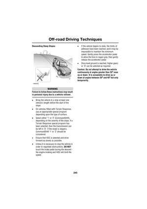 Page 245245
Off-road Driving Techniques
R
Descending Steep Slopes
WARNING
Failure to follow these instructions may result 
in personal injury due to a vehicle rollover.
•Bring the vehicle to a stop at least one 
vehicle’s length before the start of the 
slope.
•On vehicles fitted with Terrain Response, 
use an appropriate special program 
depending upon the type of surface.
•Select either ’1’ or ’2’ (CommandShift), 
depending on the severity of the slope. If a 
Terrain Response special program has 
been...