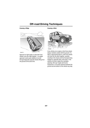 Page 247247
Off-road Driving Techniques
R
Crossing a Ridge
Approach at right angles so that both front 
wheels cross the ridge together - an angled 
approach could cause stability to be lost 
through diagonally opposite wheels lifting from 
the ground at the same time.Crossing a Ditch
Cross ditches at an angle so that three wheels 
always maintain contact with the ground. If a 
ditch is approached head on, both front wheels 
will drop into the ditch together, possibly 
resulting in the chassis and front bumper...