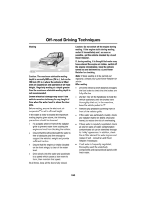 Page 248Off-road Driving Techniques
248
L
Wading
Caution: The maximum advisable wading 
depth is normally 600 mm (24 in.), but can be 
700 mm (27 in.) where the vehicle is fitted 
with air suspension and operated at Off-road 
Height. Regularly wading at a depth greater 
than the maximum advisable wading depth is 
not recommended.
Severe electrical damage may occur if the 
vehicle remains stationary for any length of 
time when the water level is above the door 
sills.
Before wading, ensure the electronic air...