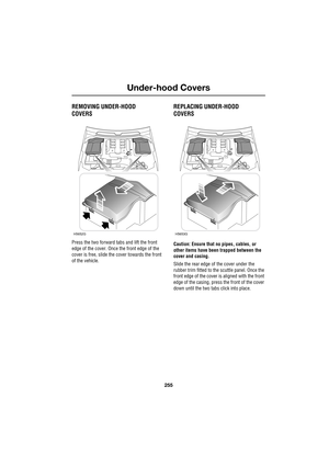 Page 255255
Under-hood Covers
R
Under-hood Covers
REMOVING UNDER-HOOD
COVERS
Press the two forward tabs and lift the front 
edge of the cover. Once the front edge of the 
cover is free, slide the cover towards the front 
of the vehicle.
REPLACING UNDER-HOOD
COVERS
Caution: Ensure that no pipes, cables, or 
other items have been trapped between the 
cover and casing.
Slide the rear edge of the cover under the 
rubber trim fitted to the scuttle panel. Once the 
front edge of the cover is aligned with the front...