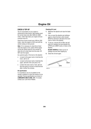 Page 258Engine Oil
258
L
Engine Oil
CHECK & TOP-UP
The oil consumption of your engine is 
influenced by many factors. New engines reach 
the normal value only after 5000 km (3000 
miles). Under high loads your engine will also 
consume more oil.
Check the oil level at least every 400 km (250 
miles), when the engine is COLD and with the 
vehicle resting on level ground.
Note: If it is necessary to check the oil level 
when the engine is hot, switch off the engine 
and let the vehicle stand for five minutes to...