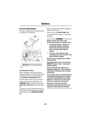 Page 267267
Battery
R
Battery
BATTERY MAINTENANCE
The battery is designed to be maintenance free, 
so topping-up is unnecessary.
Disconnecting the battery
Note: If the battery is flat and the vehicle is 
locked and alarmed, you will first have to unlock 
the left-side front door using the starter key, 
(see Emergency locking/unlocking, 44).
Insert the starter key and turn it to position ’ll’.
Engage the Electric Park Brake (EPB), (see 
PARKBRAKE, 195), or fit wheel chocks, (see 
Using wheel chocks, 295). Remove...