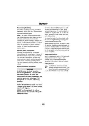 Page 268Battery
268
L
Reconnecting the battery
Ensure that everything requiring power from 
the battery - lights, audio, etc. - is switched off.
Reconnect the battery leads.
Note: If the battery was disconnected while it 
had an insufficient charge to disarm the alarm, 
the alarm could sound on reconnection. 
Operating the remote handset or inserting the 
key into the starter switch will disarm the alarm.
Insert the starter key and turn to position ’ll’.
Operate the EPB to extinguish the amber 
warning lamp....