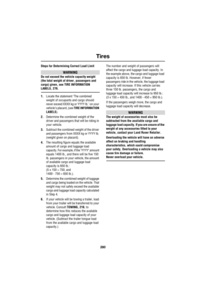 Page 280Tires
280
L
Steps for Determining Correct Load Limit
WARNING
Do not exceed the vehicle capacity weight 
(the total weight of driver, passengers and 
cargo) given, see TIRE INFORMATION 
LABELS, 276.
1.Locate the statement ‘The combined 
weight of occupants and cargo should 
never exceed XXXX kg or YYYY lb.’ on your 
vehicle’s placard, (see TIRE INFORMATION 
LABELS).
2.Determine the combined weight of the 
driver and passengers that will be riding in 
your vehicle.
3.Subtract the combined weight of the...