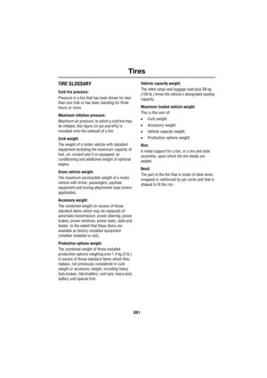 Page 281281
Tires
R
TIRE GLOSSARY
Cold tire pressure:
Pressure in a tire that has been driven for less 
than one mile or has been standing for three 
hours or more.
Maximum inflation pressure:
Maximum air pressure, to which a cold tire may 
be inflated, this figure (in psi and kPa) is 
moulded onto the sidewall of a tire.
Curb weight:
The weight of a motor vehicle with standard 
equipment including the maximum capacity of 
fuel, oil, coolant and if so equipped, air 
conditioning and additional weight of optional...