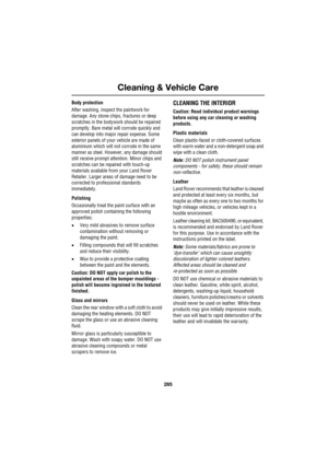 Page 285285
Cleaning & Vehicle Care
R
Body protection
After washing, inspect the paintwork for 
damage. Any stone chips, fractures or deep 
scratches in the bodywork should be repaired 
promptly. Bare metal will corrode quickly and 
can develop into major repair expense. Some 
exterior panels of your vehicle are made of 
aluminium which will not corrode in the same 
manner as steel. However, any damage should 
still receive prompt attention. Minor chips and 
scratches can be repaired with touch-up 
materials...