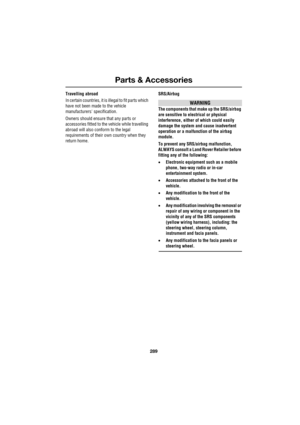 Page 289289
Parts & Accessories
R
Travelling abroad
In certain countries, it is illegal to fit parts which 
have not been made to the vehicle 
manufacturers specification.
Owners should ensure that any parts or 
accessories fitted to the vehicle while travelling 
abroad will also conform to the legal 
requirements of their own country when they 
return home.SRS/Airbag
WARNING
The components that make up the SRS/airbag 
are sensitive to electrical or physical 
interference, either of which could easily 
damage...