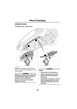 Page 298Wheel Changing
298
L
CHANGING A WHEEL
Positioning the jack - right-hand side
Note: Before positioning the jack under the 
vehicle, ensure that the air suspension is set to 
Off-road height.
WARNING
NEVER work beneath the vehicle with the jack 
as the only means of support. The jack is 
designed for wheel changing only.
Always remove the spare wheel before 
jacking up the vehicle.
WARNING
ALWAYS:
•Place the jack on firm level ground.
•Position the jack from the side of the 
vehicle, in line with the...