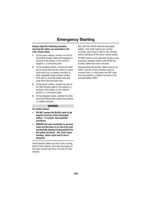 Page 305305
Emergency Starting
R
Always adopt the following procedure, 
ensuring the cables are connected in the 
order shown below:
1.On the donor vehicle, connect one end of 
the BLACK booster cable to the negative (-) 
terminal of the battery or the vehicle’s 
negative (-) connection point.
2.On the disabled vehicle, connect the other 
end of the BLACK booster cable to a good 
earth point (e.g. an engine mounting or 
other unpainted metal surface) at least 
0.5m (20 in.) from the battery and well 
away from...