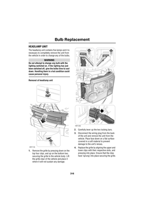 Page 316Bulb Replacement
316
L
HEADLAMP UNIT
The headlamp unit contains five lamps and it is 
necessary to completely remove the unit from 
the vehicle in order to change any of the bulbs.
WARNING
Do not attempt to change any bulb with the 
lighting switched on. If the lighting has just 
been switched off, give the bulbs time to cool 
down. Handling them in a hot condition could 
cause personal injury.
Removal of headlamp unit
1.Remove the grille by pressing down on the 
top four clips, and up on the bottom two,...