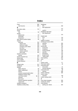 Page 345Index
345
R
Fuses . . . . . . . . . . . . . . . . . . . . . . . . . . . .    306
main fuse box  . . . . . . . . . . . . . . . . . . .    309
G
Gas station safety. . . . . . . . . . . . . . . . . . .    176
Gauge
fuel  . . . . . . . . . . . . . . . . . . . . . . . . . . . .    92
Gauges
speedometer  . . . . . . . . . . . . . . . . . . . . .    92
tachometer  . . . . . . . . . . . . . . . . . . . . . .    91
temperature . . . . . . . . . . . . . . . . . . . . . .    91
Gear selector position display  . . ....