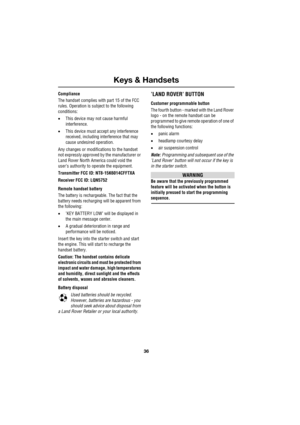 Page 36Keys & Handsets
36
L
Compliance
The handset complies with part 15 of the FCC 
rules. Operation is subject to the following 
conditions:
•This device may not cause harmful 
interference.
•This device must accept any interference 
received, including interference that may 
cause undesired operation.
Any changes or modifications to the handset 
not expressly approved by the manufacturer or 
Land Rover North America could void the 
user’s authority to operate the equipment.
Transmitter FCC ID:...