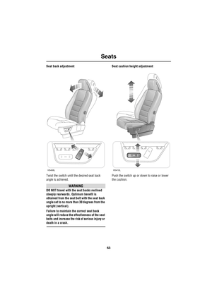 Page 5353
Seats
R
Seat back adjustment
Twist the switch until the desired seat back 
angle is achieved.
WARNING
DO NOT travel with the seat backs reclined 
steeply rearwards. Optimum benefit is 
obtained from the seat belt with the seat back 
angle set to no more than 30 degrees from the 
upright (vertical).
Failure to maintain the correct seat back 
angle will reduce the effectiveness of the seat 
belts and increase the risk of serious injury or 
death in a crash.Seat cushion height adjustment
Push the switch...