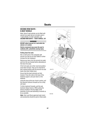 Page 5757
Seats
R
SECOND-ROW SEATS - 
5-SEAT VEHICLE
Note: Some 5-seat vehicles can be fitted with 
second-row seats that are normally used in 
7-seat vehicles, for their operation, see 
SECOND-ROW SEATS - 7-SEAT VEHICLE, 59.
WARNING
DO NOT adjust any part of a seat while the 
vehicle is in motion.
Vehicle movement may cause the seat to 
suddenly shift, potentially causing injury.
Folding down the seats
One or both parts of the unequally split 
second-row seat can be fully folded to further 
increase the rear...