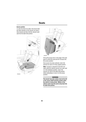 Page 62Seats
62
L
Access position
To enter the third-row seats, first ensure that 
the head restraint on the second-row seat is 
fully lowered and then fold the relevant outer 
seat into the table-fold position.
Pull up the access lever on the edge of the seat 
base to unlock the seat and tilt it forward into 
the access position.
Once access has been achieved, return the 
second-row seat to its fully upright position.
Note: If access is required to the third-row 
seats while the relevant second-row outer seat...