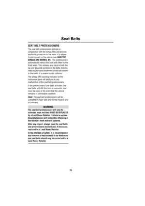 Page 70Seat Belts
70
L
SEAT BELT PRETENSIONERS
The seat belt pretensioners activate in 
conjunction with the airbag SRS and provide 
additional protection in the event of a severe 
frontal impact on the vehicle (see HOW THE 
AIRBAG SRS WORKS, 81). The pretensioners 
automatically retract the seat belts fitted to the 
front seats. This reduces any slack in both the 
lap and diagonal portions of the belts, thereby 
reducing forward movement of the belt wearer 
in the event of a severe frontal collision.
The...