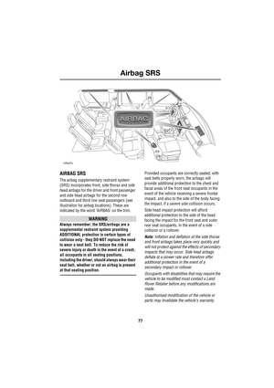 Page 7777
Airbag SRS
R
Airbag SRS
AIRBAG SRS
The airbag supplementary restraint system 
(SRS) incorporates front, side thorax and side 
head airbags for the driver and front passenger 
and side head airbags for the second row 
outboard and third row seat passengers (see 
illustration for airbag locations). These are 
indicated by the word ’AIRBAG’ on the trim.
WARNING
Always remember; the SRS/airbags are a 
supplemental restraint system providing 
ADDITIONAL protection in certain types of 
collision only - they...