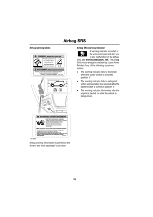 Page 78Airbag SRS
78
L
Airbag warning labels
Airbag warning information is printed on the 
driver’s and front passenger’s sun visor.Airbag SRS warning indicator
A warning indicator mounted in 
the instrument pack will alert you 
to any malfunction of the airbag 
SRS, see Warning Indicators, 108. The airbag 
SRS should always be checked by a Land Rover 
Retailer if any of the following symptoms 
occurs:
•The warning indicator fails to illuminate 
when the starter switch is turned to 
position ’ll’.
•The warning...