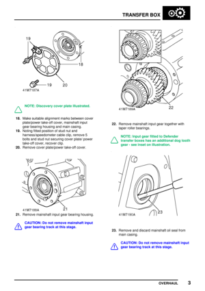 Page 30TRANSFERBOX
OVERHAUL 3
NOTE:Discovery coverplateillustrated.
18.Make suitable alignment marksbetween cover
plate/power take-offcover,mainshaft input
gear bearing housing andmain casing.
19. Noting fittedposition ofstud nutand
harness/speedometer cableclip,remove 5
bolts andstud nutsecuring coverplate/power
take-off cover,recover clip.
20. Remove coverplate/power take-offcover.
21.Remove mainshaft inputgearbearing housing.
CAUTION: Donot remove mainshaft input
gear bearing trackatthis stage.
22.Remove...